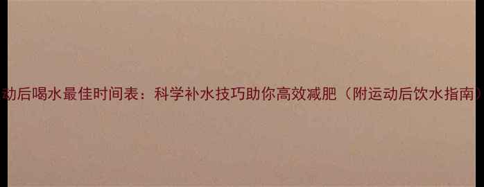 图片 运动后喝水最佳时间表：科学补水技巧助你高效减肥（附运动后饮水指南）2