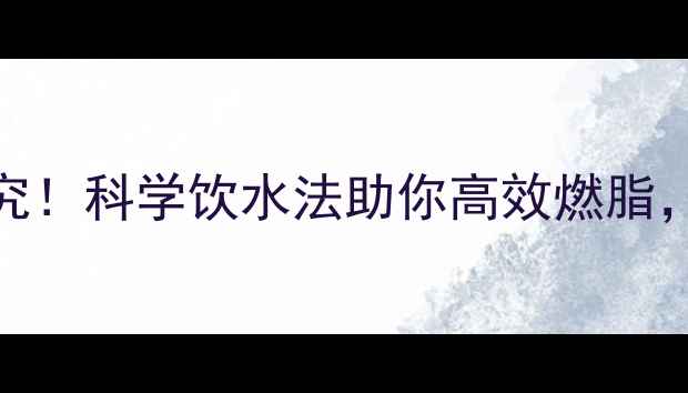 图片 运动后喝水有讲究！科学饮水法助你高效燃脂，减脂期必看指南