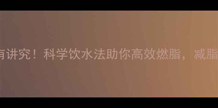 图片 运动后喝水有讲究！科学饮水法助你高效燃脂，减脂期必看指南1