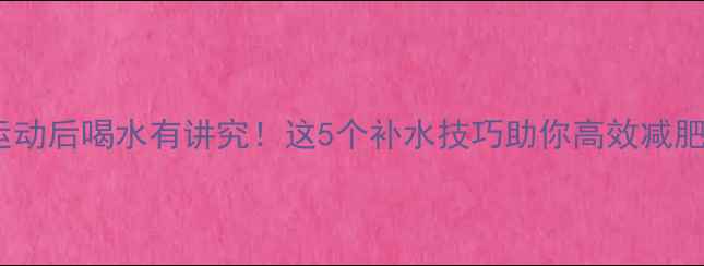 图片 运动后喝水有讲究！这5个补水技巧助你高效减肥1