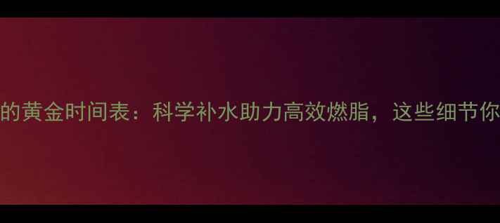 图片 运动后喝水的黄金时间表：科学补水助力高效燃脂，这些细节你忽略了吗？