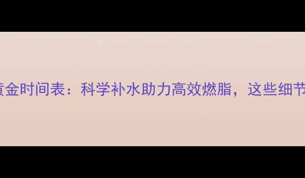 图片 运动后喝水的黄金时间表：科学补水助力高效燃脂，这些细节你忽略了吗？1