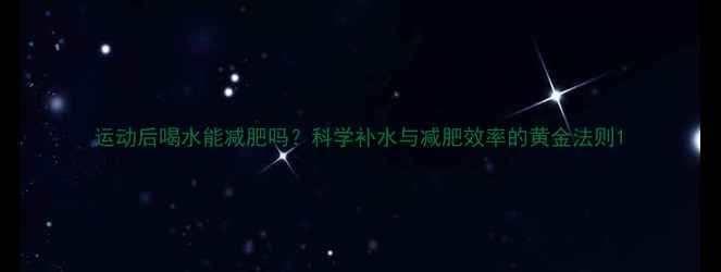 图片 运动后喝水能减肥吗？科学补水与减肥效率的黄金法则1