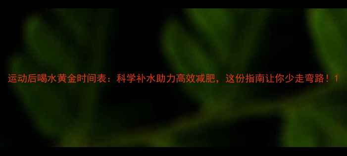 图片 运动后喝水黄金时间表：科学补水助力高效减肥，这份指南让你少走弯路！1