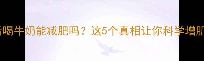 图片 运动后喝牛奶能减肥吗？这5个真相让你科学增肌减脂2
