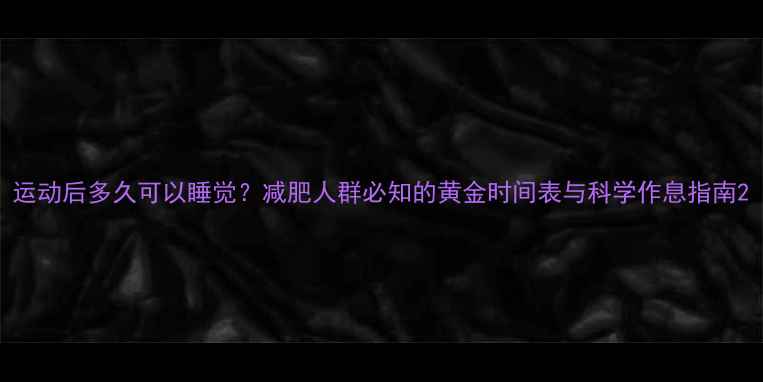 图片 运动后多久可以睡觉？减肥人群必知的黄金时间表与科学作息指南2