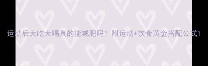 图片 运动后大吃大喝真的能减肥吗？附运动+饮食黄金搭配公式1