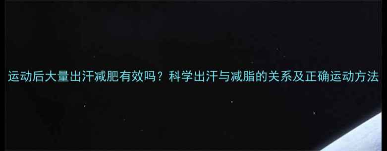 图片 运动后大量出汗减肥有效吗？科学出汗与减脂的关系及正确运动方法