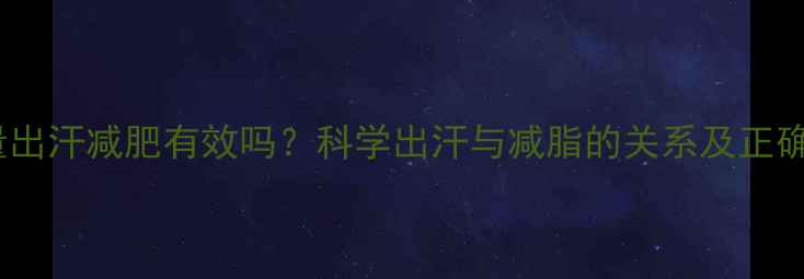 图片 运动后大量出汗减肥有效吗？科学出汗与减脂的关系及正确运动方法1