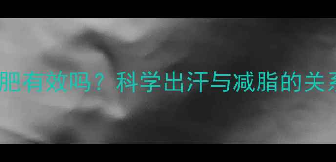 图片 运动后大量出汗减肥有效吗？科学出汗与减脂的关系及正确运动方法2