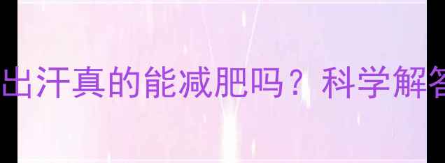 图片 运动后大量出汗真的能减肥吗？科学解答+有效方案