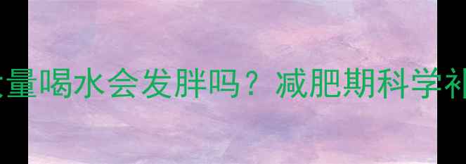 图片 运动后大量喝水会发胖吗？减肥期科学补水指南2