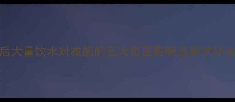 图片 运动后大量饮水对减肥的五大负面影响及科学补水指南