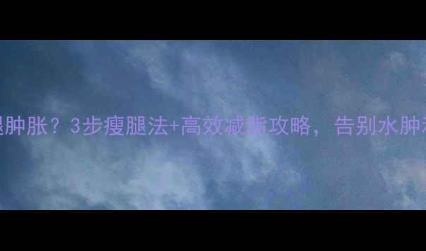 图片 运动后小腿肿胀？3步瘦腿法+高效减脂攻略，告别水肿和脂肪堆积