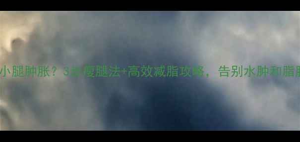 图片 运动后小腿肿胀？3步瘦腿法+高效减脂攻略，告别水肿和脂肪堆积1