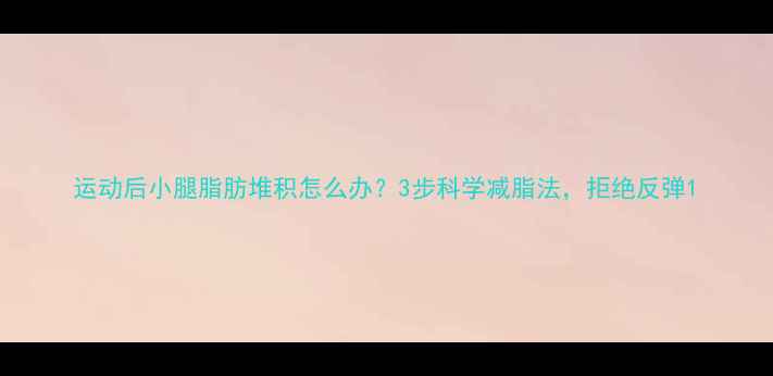 图片 运动后小腿脂肪堆积怎么办？3步科学减脂法，拒绝反弹1