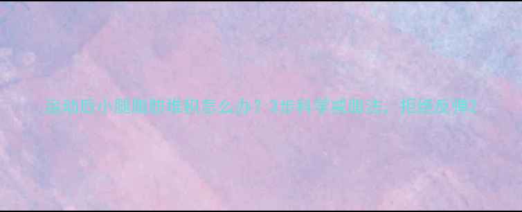 图片 运动后小腿脂肪堆积怎么办？3步科学减脂法，拒绝反弹2