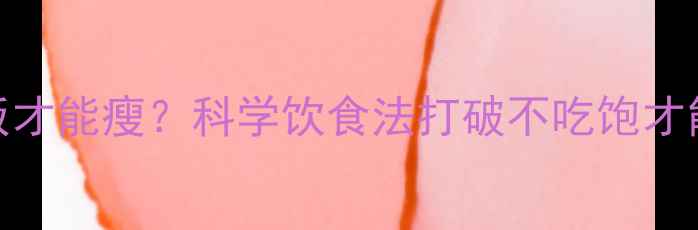 图片 运动后必须吃饭才能瘦？科学饮食法打破不吃饱才能瘦的三大误区