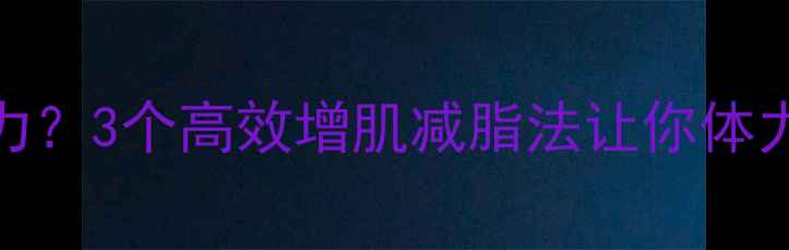 图片 运动后总乏力？3个高效增肌减脂法让你体力充沛不节食