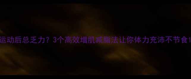 图片 运动后总乏力？3个高效增肌减脂法让你体力充沛不节食1