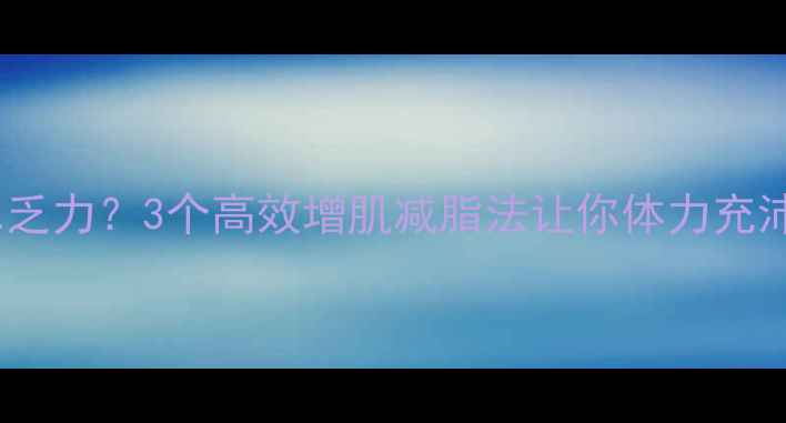 图片 运动后总乏力？3个高效增肌减脂法让你体力充沛不节食2