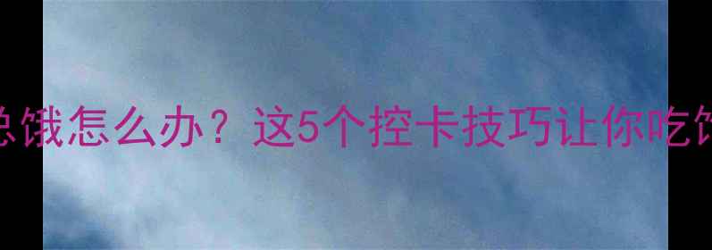 图片 运动后总饿怎么办？这5个控卡技巧让你吃饱还能瘦