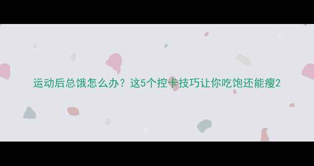 图片 运动后总饿怎么办？这5个控卡技巧让你吃饱还能瘦2