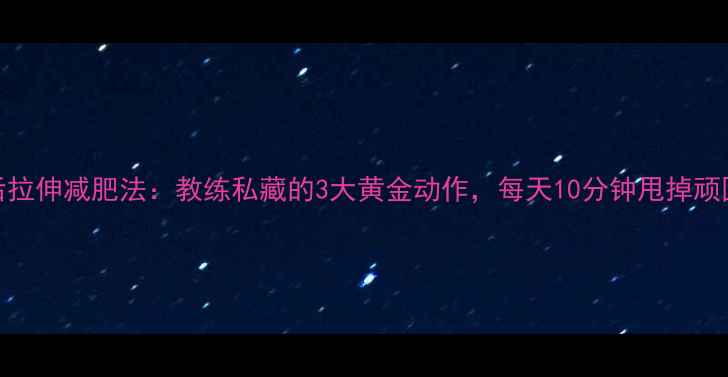 图片 运动后拉伸减肥法：教练私藏的3大黄金动作，每天10分钟甩掉顽固脂肪
