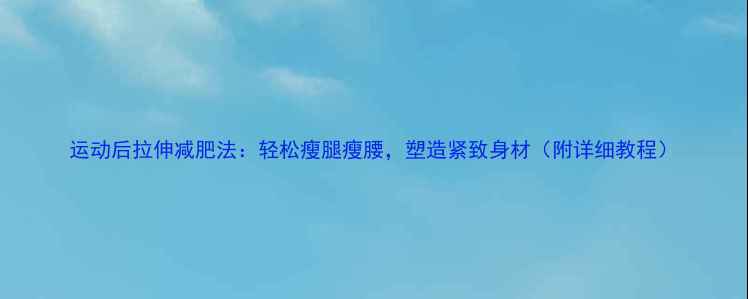 图片 运动后拉伸减肥法：轻松瘦腿瘦腰，塑造紧致身材（附详细教程）