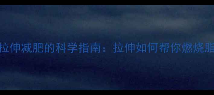 图片 运动后拉伸减肥的科学指南：拉伸如何帮你燃烧脂肪塑形