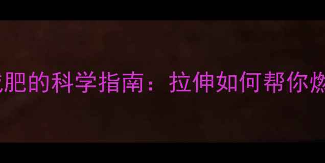 图片 运动后拉伸减肥的科学指南：拉伸如何帮你燃烧脂肪塑形1