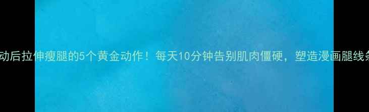 图片 运动后拉伸瘦腿的5个黄金动作！每天10分钟告别肌肉僵硬，塑造漫画腿线条2
