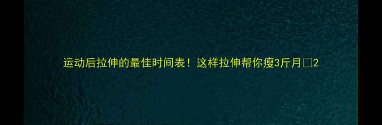 图片 运动后拉伸的最佳时间表！这样拉伸帮你瘦3斤月✨2