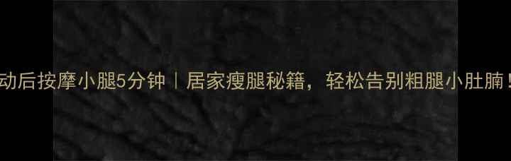 图片 运动后按摩小腿5分钟｜居家瘦腿秘籍，轻松告别粗腿小肚腩！1
