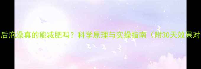 图片 运动后泡澡真的能减肥吗？科学原理与实操指南（附30天效果对比）