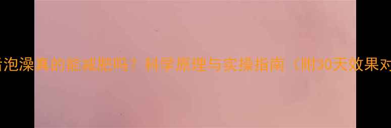 图片 运动后泡澡真的能减肥吗？科学原理与实操指南（附30天效果对比）2