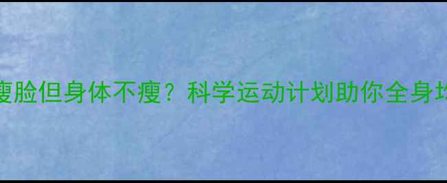 图片 运动后瘦脸但身体不瘦？科学运动计划助你全身均匀减脂