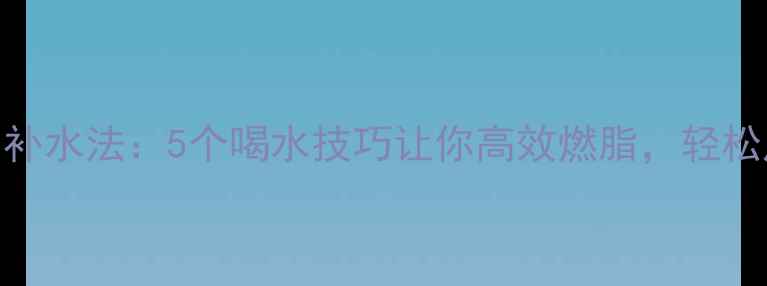 图片 运动后科学补水法：5个喝水技巧让你高效燃脂，轻松甩肉10斤！