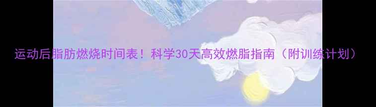 图片 运动后脂肪燃烧时间表！科学30天高效燃脂指南（附训练计划）