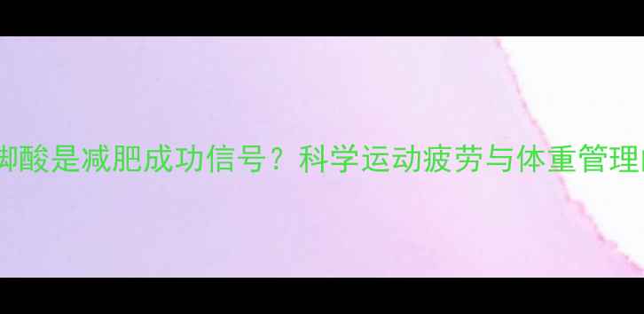 图片 运动后脚酸是减肥成功信号？科学运动疲劳与体重管理的关联2