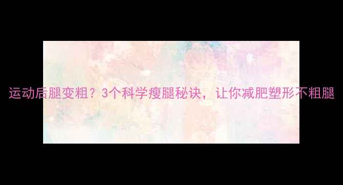 图片 运动后腿变粗？3个科学瘦腿秘诀，让你减肥塑形不粗腿