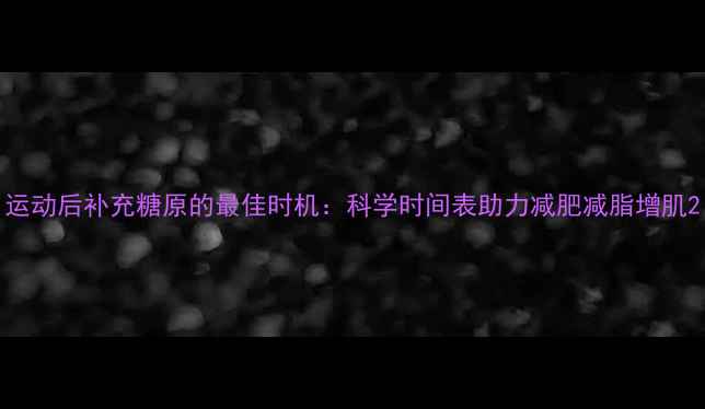 图片 运动后补充糖原的最佳时机：科学时间表助力减肥减脂增肌2