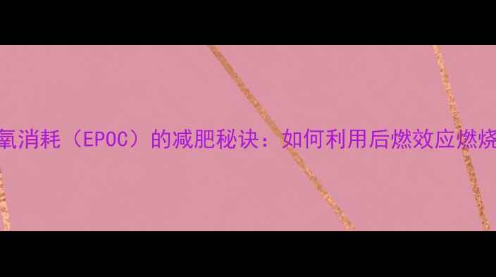 图片 运动后超量氧消耗（EPOC）的减肥秘诀：如何利用后燃效应燃烧更多脂肪？