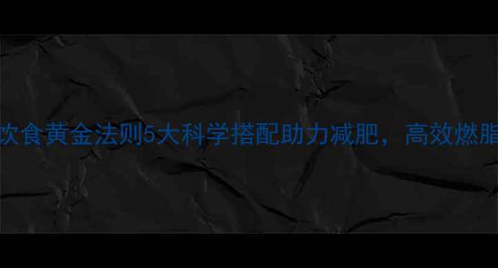 图片 运动后饮食黄金法则5大科学搭配助力减肥，高效燃脂不反弹