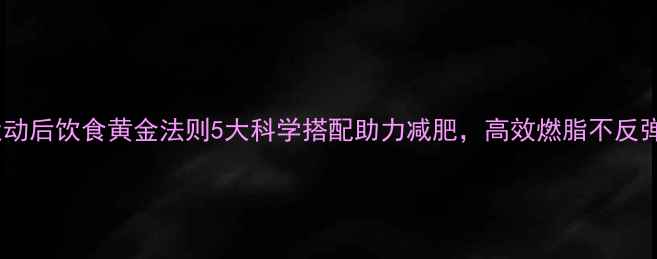 图片 运动后饮食黄金法则5大科学搭配助力减肥，高效燃脂不反弹1
