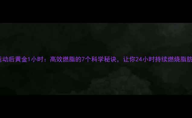 图片 运动后黄金1小时：高效燃脂的7个科学秘诀，让你24小时持续燃烧脂肪1