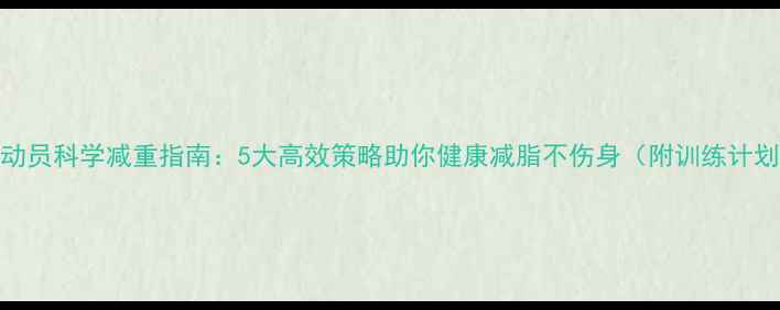图片 运动员科学减重指南：5大高效策略助你健康减脂不伤身（附训练计划）