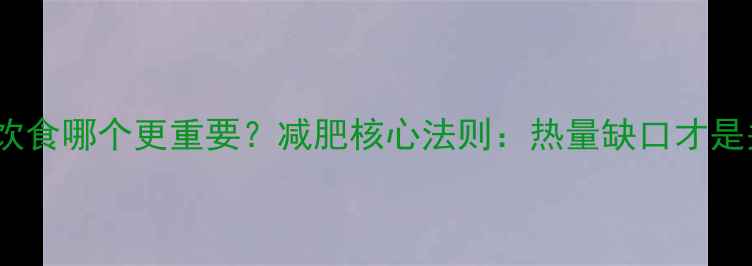 图片 运动和饮食哪个更重要？减肥核心法则：热量缺口才是关键！2