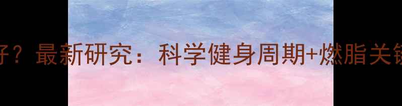 图片 运动多久代谢才会变好？最新研究：科学健身周期+燃脂关键期全（附训练计划）