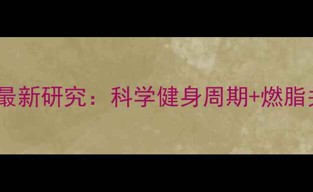 图片 运动多久代谢才会变好？最新研究：科学健身周期+燃脂关键期全（附训练计划）1